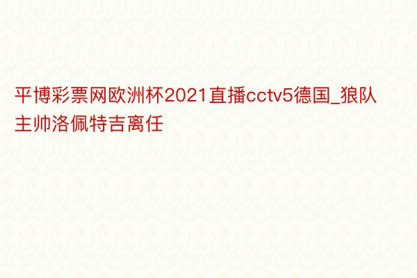 平博彩票网欧洲杯2021直播cctv5德国_狼队主帅洛佩特吉离任
