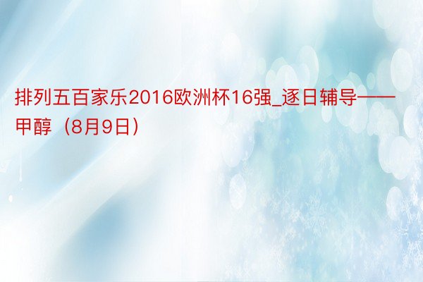 排列五百家乐2016欧洲杯16强_逐日辅导——甲醇（8月9日）