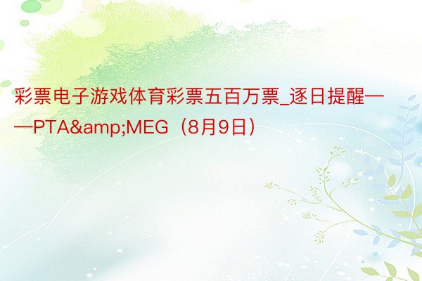 彩票电子游戏体育彩票五百万票_逐日提醒——PTA&MEG（8月9日）