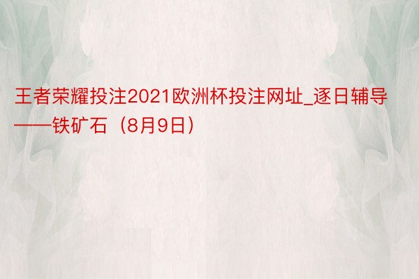 王者荣耀投注2021欧洲杯投注网址_逐日辅导——铁矿石（8月9日）