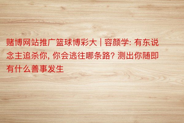 赌博网站推广篮球博彩大 | 容颜学: 有东说念主追杀你, 你会逃往哪条路? 测出你随即有什么善事发生