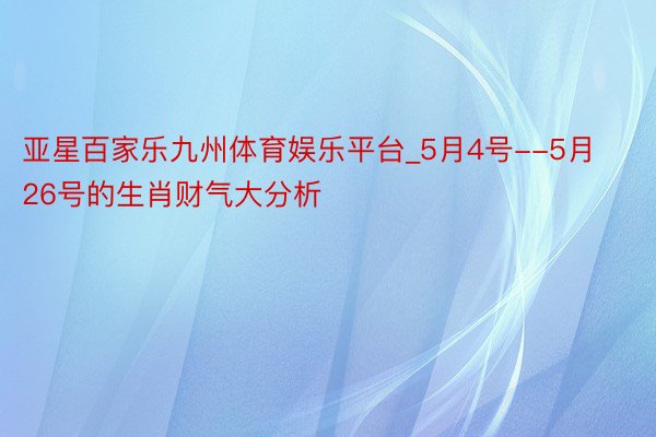 亚星百家乐九州体育娱乐平台_5月4号--5月26号的生肖财气大分析