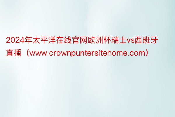 2024年太平洋在线官网欧洲杯瑞士vs西班牙直播（www.crownpuntersitehome.com）