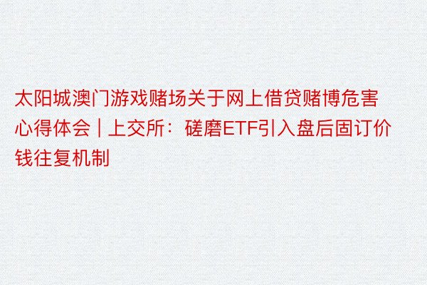 太阳城澳门游戏赌场关于网上借贷赌博危害心得体会 | 上交所：磋磨ETF引入盘后固订价钱往复机制