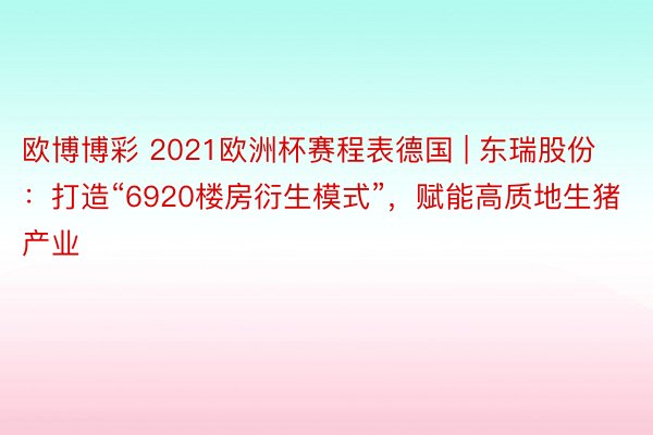 欧博博彩 2021欧洲杯赛程表德国 | 东瑞股份：打造“6920楼房衍生模式”，赋能高质地生猪产业