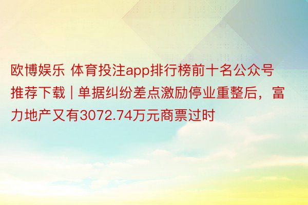 欧博娱乐 体育投注app排行榜前十名公众号推荐下载 | 单据纠纷差点激励停业重整后，富力地产又有3072.74万元商票过时