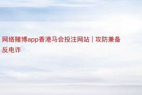 网络赌博app香港马会投注网站 | 攻防兼备反电诈