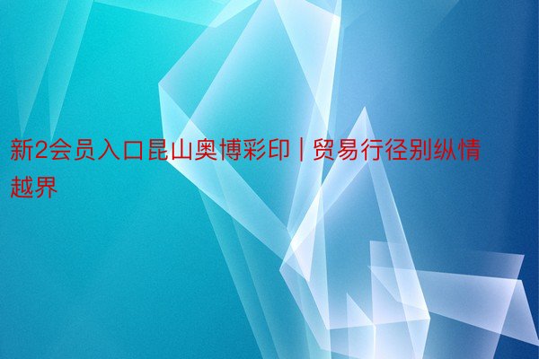 新2会员入口昆山奥博彩印 | 贸易行径别纵情越界