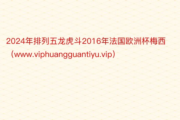 2024年排列五龙虎斗2016年法国欧洲杯梅西（www.viphuangguantiyu.vip）