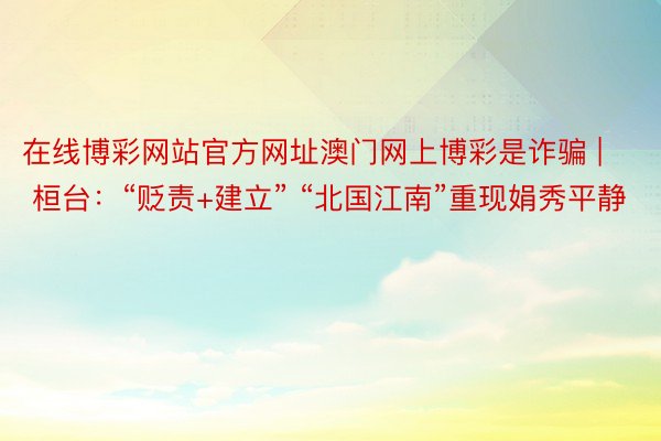 在线博彩网站官方网址澳门网上博彩是诈骗 | 桓台：“贬责+建立” “北国江南”重现娟秀平静