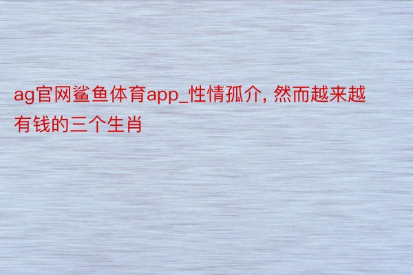 ag官网鲨鱼体育app_性情孤介, 然而越来越有钱的三个生肖