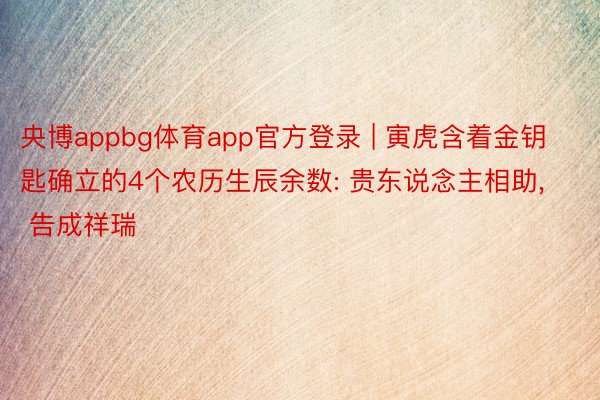 央博appbg体育app官方登录 | 寅虎含着金钥匙确立的4个农历生辰余数: 贵东说念主相助, 告成祥瑞