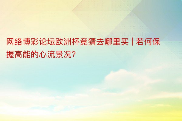 网络博彩论坛欧洲杯竞猜去哪里买 | 若何保握高能的心流景况？