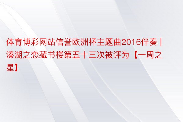 体育博彩网站信誉欧洲杯主题曲2016伴奏 | 溱湖之恋藏书楼第五十三次被评为【一周之星】