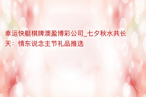 幸运快艇棋牌澳盈博彩公司_七夕秋水共长天：情东说念主节礼品推选