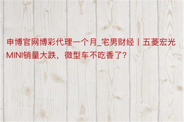 申博官网博彩代理一个月_宅男财经丨五菱宏光MINI销量大跌，微型车不吃香了？