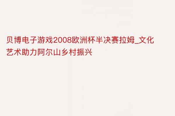 贝博电子游戏2008欧洲杯半决赛拉姆_文化艺术助力阿尔山乡村振兴