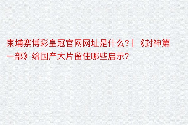 柬埔寨博彩皇冠官网网址是什么? | 《封神第一部》给国产大片留住哪些启示？