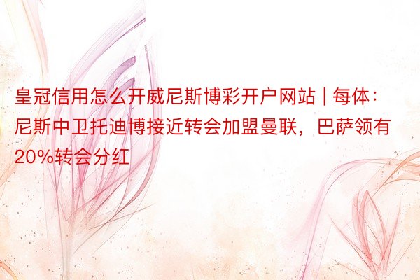 皇冠信用怎么开威尼斯博彩开户网站 | 每体：尼斯中卫托迪博接近转会加盟曼联，巴萨领有20%转会分红