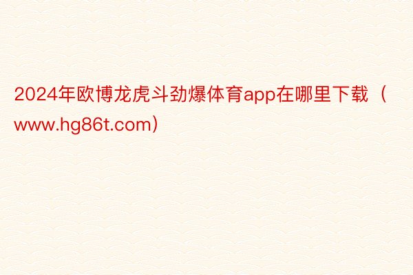 2024年欧博龙虎斗劲爆体育app在哪里下载（www.hg86t.com）