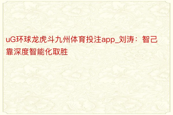 uG环球龙虎斗九州体育投注app_刘涛：智己靠深度智能化取胜