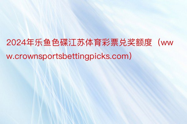 2024年乐鱼色碟江苏体育彩票兑奖额度（www.crownsportsbettingpicks.com）