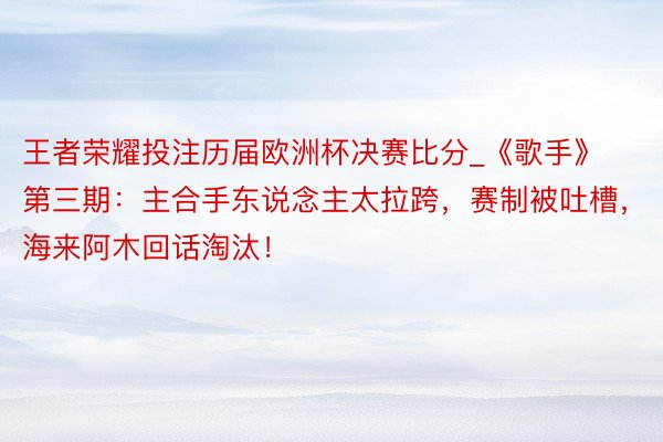 王者荣耀投注历届欧洲杯决赛比分_《歌手》第三期：主合手东说念主太拉跨，赛制被吐槽，海来阿木回话淘汰！