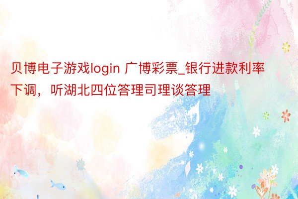 贝博电子游戏login 广博彩票_银行进款利率下调，听湖北四位答理司理谈答理