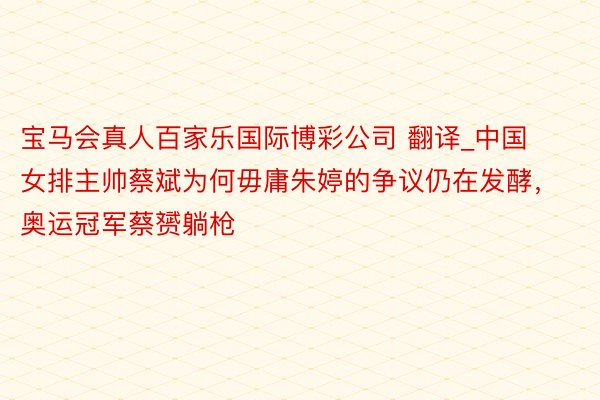 宝马会真人百家乐国际博彩公司 翻译_中国女排主帅蔡斌为何毋庸朱婷的争议仍在发酵，奥运冠军蔡赟躺枪