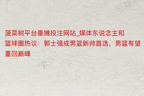 菠菜树平台番摊投注网站_媒体东说念主和篮球圈热议：郭士强成男篮新帅首选，男篮有望重回巅峰