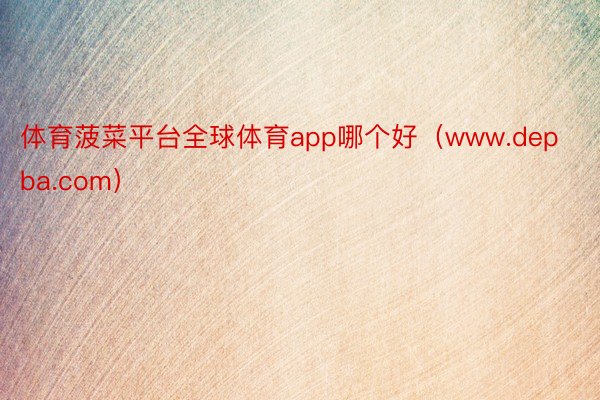 体育菠菜平台全球体育app哪个好（www.depba.com）
