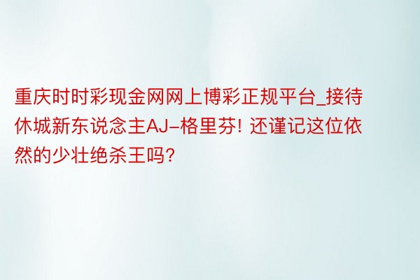 重庆时时彩现金网网上博彩正规平台_接待休城新东说念主AJ-格里芬! 还谨记这位依然的少壮绝杀王吗?