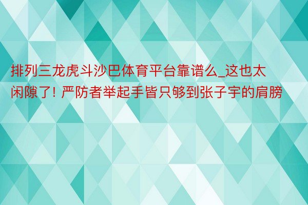排列三龙虎斗沙巴体育平台靠谱么_这也太闲隙了! 严防者举起手皆只够到张子宇的肩膀