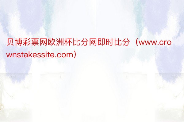 贝博彩票网欧洲杯比分网即时比分（www.crownstakessite.com）