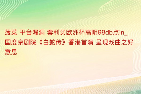 菠菜 平台漏洞 套利买欧洲杯高明98db点in_国度京剧院《白蛇传》香港首演 呈现戏曲之好意思