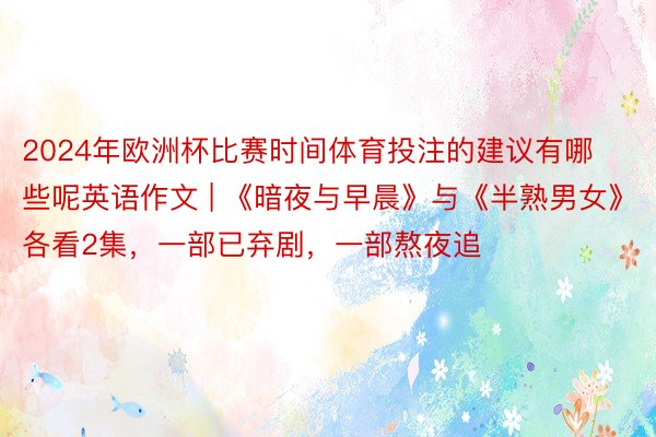 2024年欧洲杯比赛时间体育投注的建议有哪些呢英语作文 | 《暗夜与早晨》与《半熟男女》各看2集，一部已弃剧，一部熬夜追