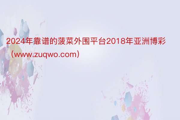 2024年靠谱的菠菜外围平台2018年亚洲博彩（www.zuqwo.com）