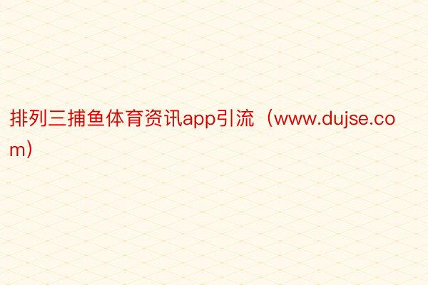 排列三捕鱼体育资讯app引流（www.dujse.com）