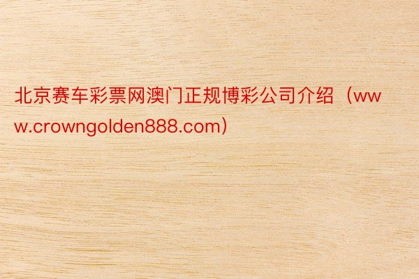 北京赛车彩票网澳门正规博彩公司介绍（www.crowngolden888.com）