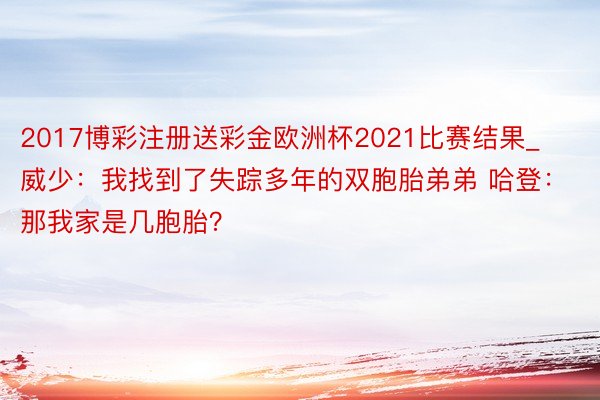 2017博彩注册送彩金欧洲杯2021比赛结果_威少：我找到了失踪多年的双胞胎弟弟 哈登：那我家是几胞胎？