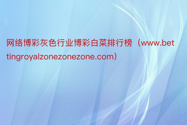 网络博彩灰色行业博彩白菜排行榜（www.bettingroyalzonezonezone.com）