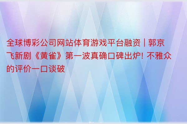 全球博彩公司网站体育游戏平台融资 | 郭京飞新剧《黄雀》第一波真确口碑出炉! 不雅众的评价一口谈破